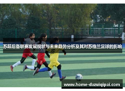 苏超后备联赛发展现状与未来趋势分析及其对苏格兰足球的影响
