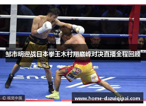邹市明迎战日本拳王木村翔巅峰对决直播全程回顾